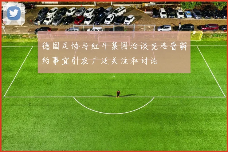 德国足协与红牛集团洽谈克洛普解约事宜引发广泛关注和讨论