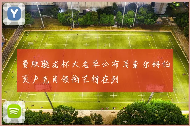 曼联骁龙杯大名单公布马奎尔姆伯莫卢克肖领衔芒特在列