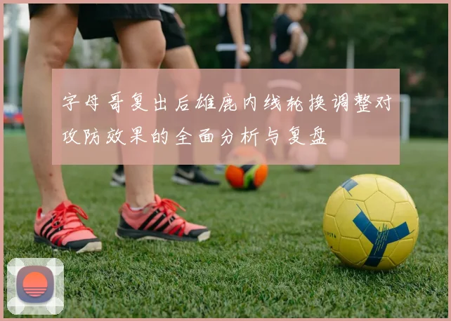 字母哥复出后雄鹿内线轮换调整对攻防效果的全面分析与复盘