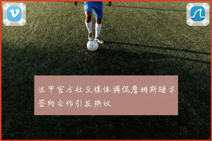 法甲官方社交媒体调侃詹姆斯暗示签约合作引发热议