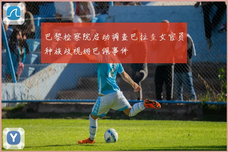 巴黎检察院启动调查巴拉圭女官员种族歧视姆巴佩事件
