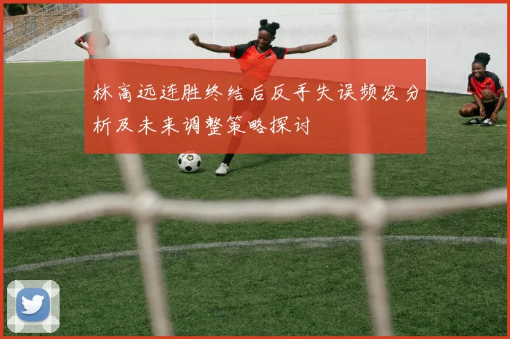 林高远连胜终结后反手失误频发分析及未来调整策略探讨