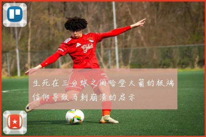 生死在三分球之间哈登火箭的极端信仰导致马刺崩溃的启示