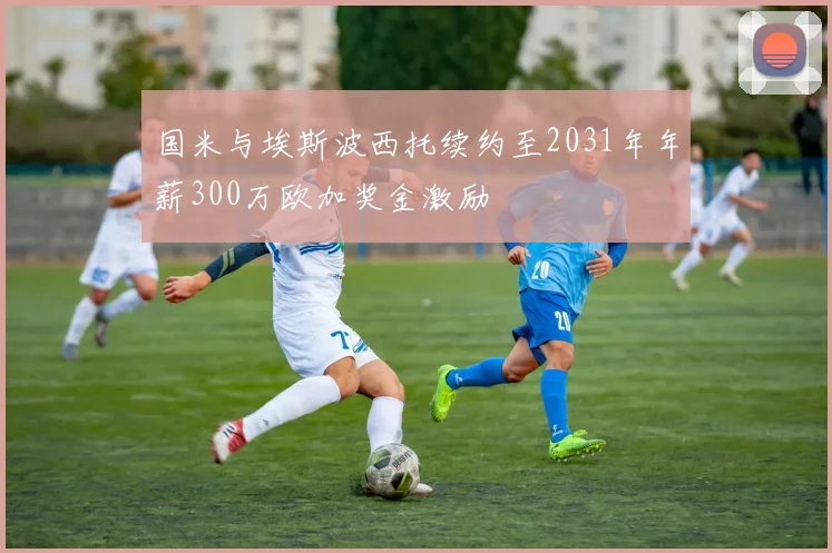 国米与埃斯波西托续约至2031年年薪300万欧加奖金激励