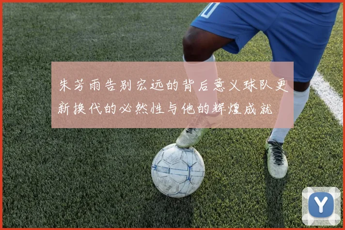 朱芳雨告别宏远的背后意义球队更新换代的必然性与他的辉煌成就