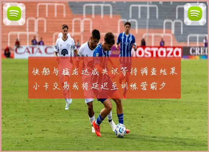 快船与猛龙达成共识等待调查结果小卡交易或将延迟至训练营前夕